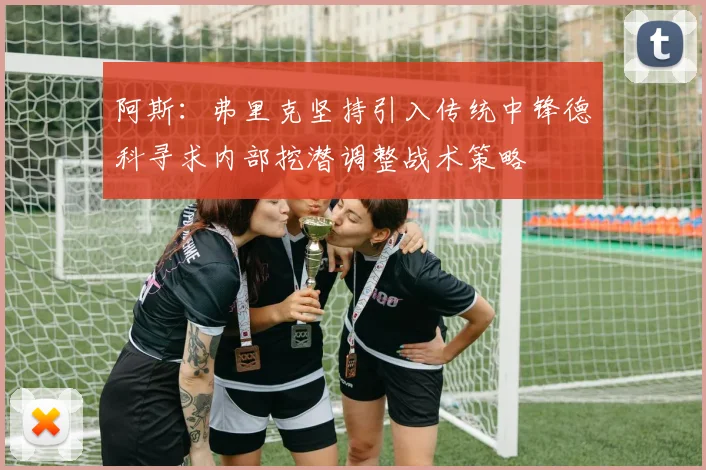 阿斯：弗里克坚持引入传统中锋德科寻求内部挖潜调整战术策略