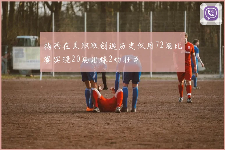 梅西在美职联创造历史仅用72场比赛实现20场进球2的壮举
